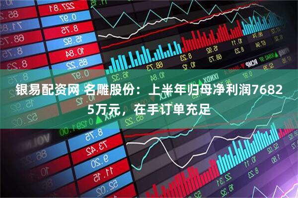 银易配资网 名雕股份：上半年归母净利润76825万元，在手订单充足