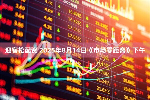 迎客松配资 2025年8月14日《市场零距离》下午