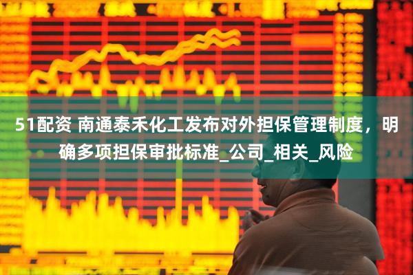 51配资 南通泰禾化工发布对外担保管理制度，明确多项担保审批标准_公司_相关_风险