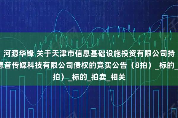 河源华锋 关于天津市信息基础设施投资有限公司持有的天津德音传媒科技有限公司债权的竞买公告（8拍）_标的_拍卖_相关