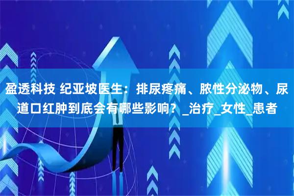 盈透科技 纪亚坡医生：排尿疼痛、脓性分泌物、尿道口红肿到底会有哪些影响？_治疗_女性_患者