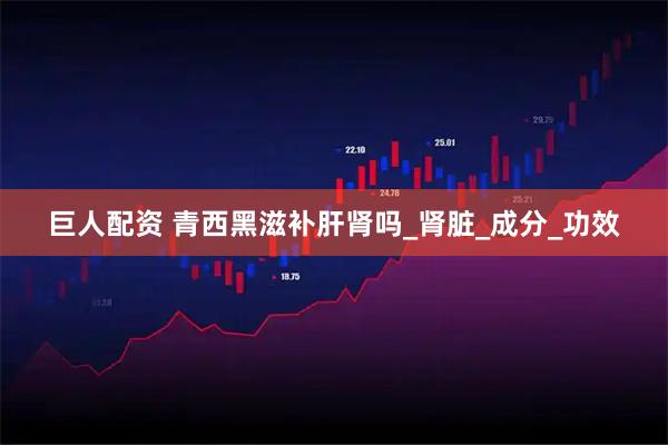 巨人配资 青西黑滋补肝肾吗_肾脏_成分_功效