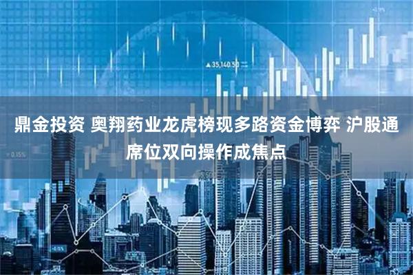 鼎金投资 奥翔药业龙虎榜现多路资金博弈 沪股通席位双向操作成焦点