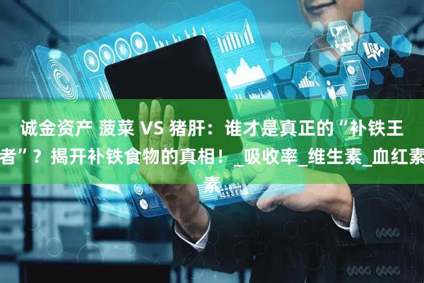 诚金资产 菠菜 VS 猪肝：谁才是真正的“补铁王者”？揭开补铁食物的真相！_吸收率_维生素_血红素