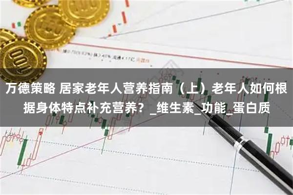 万德策略 居家老年人营养指南（上）老年人如何根据身体特点补充营养？_维生素_功能_蛋白质