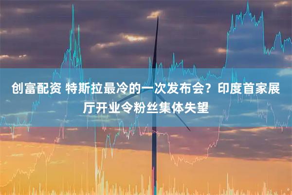 创富配资 特斯拉最冷的一次发布会？印度首家展厅开业令粉丝集体失望
