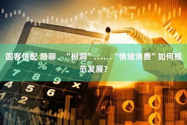 国客信配 陪聊、“树洞”……“情绪消费”如何规范发展？