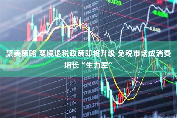 聚美策略 离境退税政策即将升级 免税市场成消费增长“生力军”