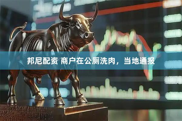 邦尼配资 商户在公厕洗肉，当地通报