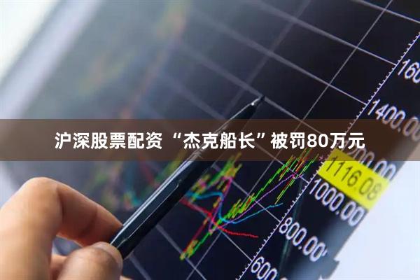 沪深股票配资 “杰克船长”被罚80万元