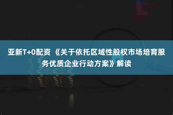 亚新T+0配资 《关于依托区域性股权市场培育服务优质企业行动方案》解读