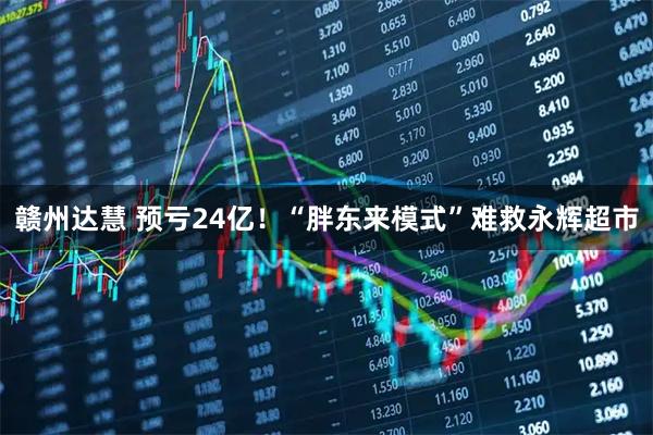 赣州达慧 预亏24亿！“胖东来模式”难救永辉超市
