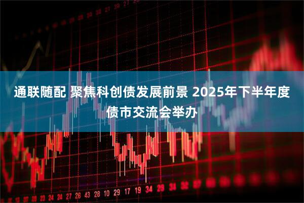 通联随配 聚焦科创债发展前景 2025年下半年度债市交流会举办