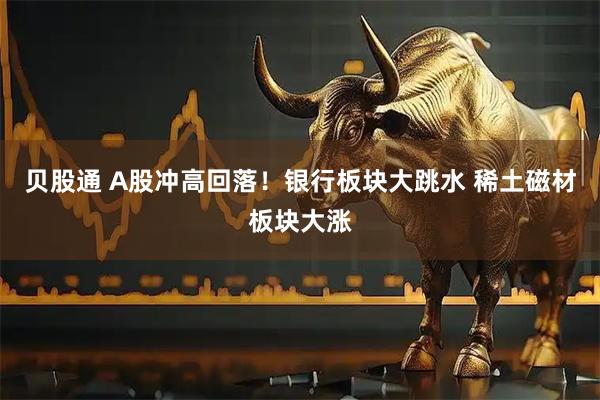 贝股通 A股冲高回落！银行板块大跳水 稀土磁材板块大涨