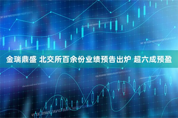 金瑞鼎盛 北交所百余份业绩预告出炉 超六成预盈