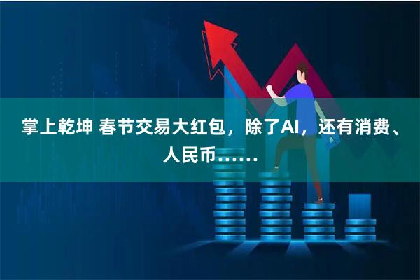 掌上乾坤 春节交易大红包，除了AI，还有消费、人民币……