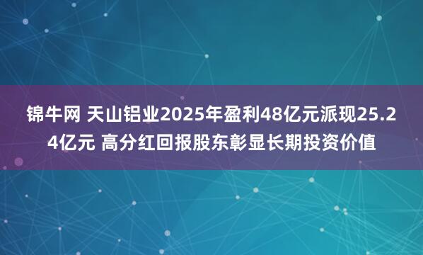 锦牛网 天山铝业2025年盈利48亿元派现25.24亿元 高分红回报股东彰显长期投资价值