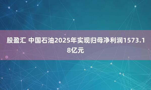 股盈汇 中国石油2025年实现归母净利润1573.18亿元