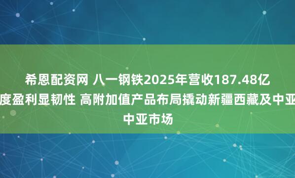 希恩配资网 八一钢铁2025年营收187.48亿元季度盈利显韧性 高附加值产品布局撬动新疆西藏及中亚市场