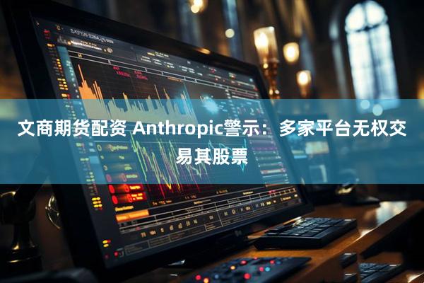 文商期货配资 Anthropic警示：多家平台无权交易其股票