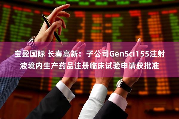 宝盈国际 长春高新：子公司GenSci155注射液境内生产药品注册临床试验申请获批准