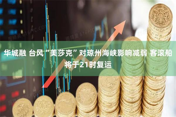 华城融 台风“美莎克”对琼州海峡影响减弱 客滚船将于21时复运