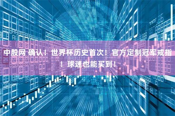 中股网 确认！世界杯历史首次！官方定制冠军戒指！球迷也能买到！