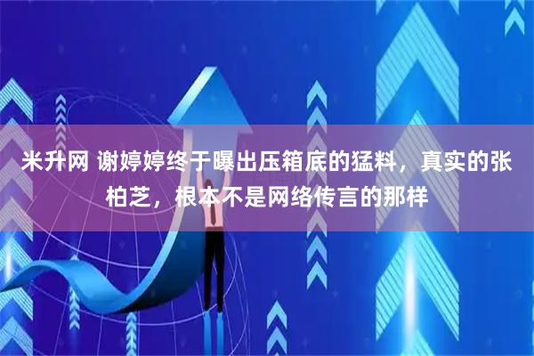 米升网 谢婷婷终于曝出压箱底的猛料，真实的张柏芝，根本不是网络传言的那样