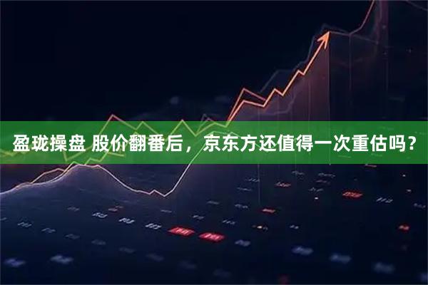 盈珑操盘 股价翻番后，京东方还值得一次重估吗？